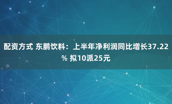 配资方式 东鹏饮料：上半年净利润同比增长37.22% 拟10派25元