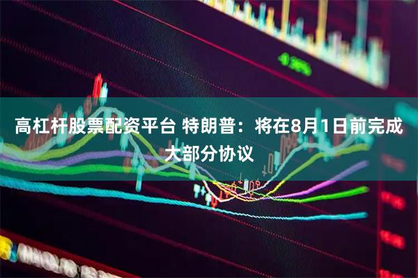 高杠杆股票配资平台 特朗普：将在8月1日前完成大部分协议