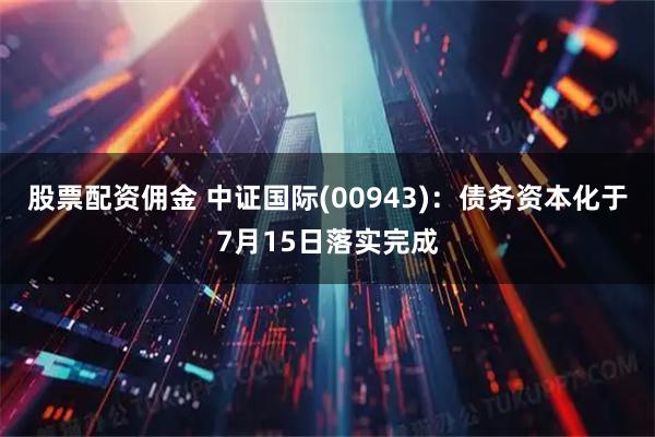 股票配资佣金 中证国际(00943)：债务资本化于7月15日落实完成