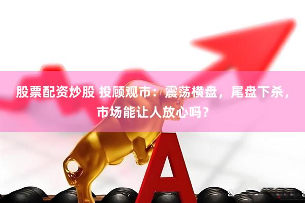 股票配资炒股 投顾观市：震荡横盘，尾盘下杀，市场能让人放心吗？
