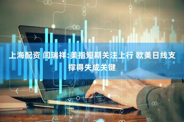 上海配资 闫瑞祥:美指短期关注上行 欧美日线支撑得失成关键