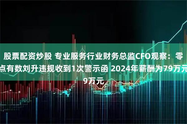 股票配资炒股 专业服务行业财务总监CFO观察：零点有数刘升违规收到1次警示函 2024年薪酬为79万元