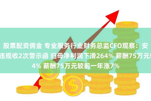 股票配资佣金 专业服务行业财务总监CFO观察：安车检测李云彬违规收2次警示函 归母净利润下滑264% 薪酬75万元较前一年涨7%