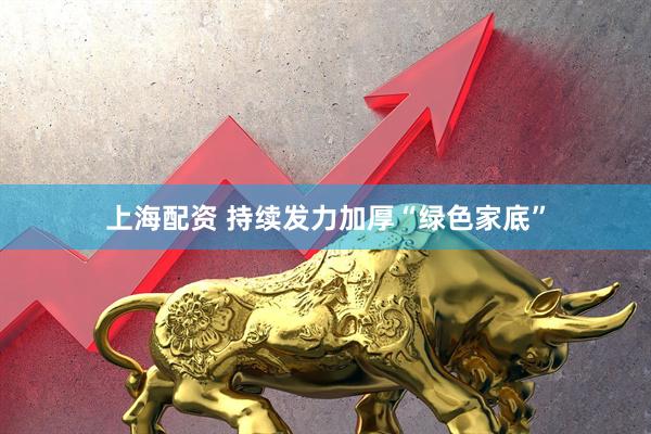 上海配资 持续发力加厚“绿色家底”