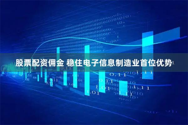 股票配资佣金 稳住电子信息制造业首位优势
