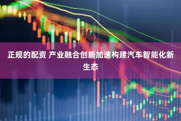 正规的配资 产业融合创新加速构建汽车智能化新生态