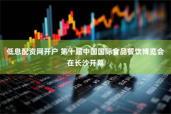 低息配资网开户 第十届中国国际食品餐饮博览会在长沙开幕