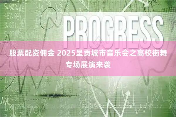 股票配资佣金 2025呈贡城市音乐会之高校街舞专场展演来袭