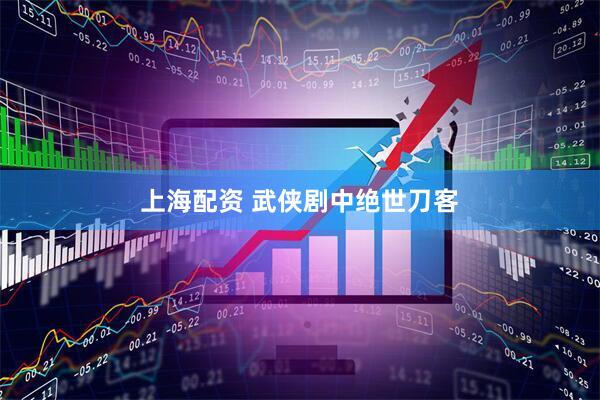 上海配资 武侠剧中绝世刀客