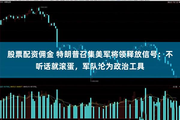 股票配资佣金 特朗普召集美军将领释放信号：不听话就滚蛋，军队沦为政治工具