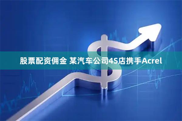 股票配资佣金 某汽车公司4S店携手Acrel