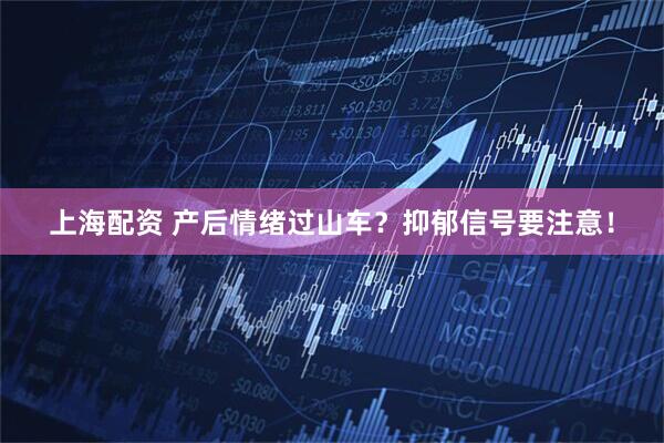 上海配资 产后情绪过山车？抑郁信号要注意！