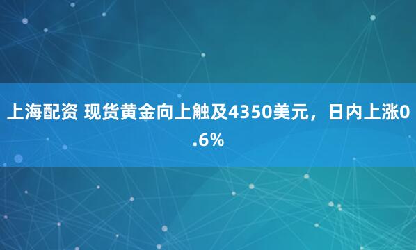 上海配资 现货黄金向上触及4350美元，日内上涨0.6%