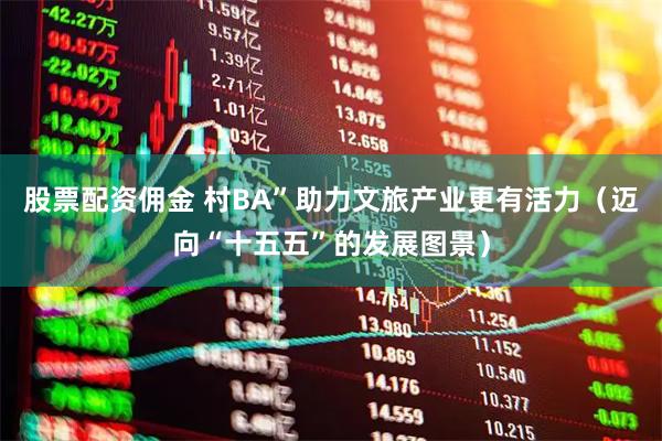 股票配资佣金 村BA”助力文旅产业更有活力（迈向“十五五”的发展图景）