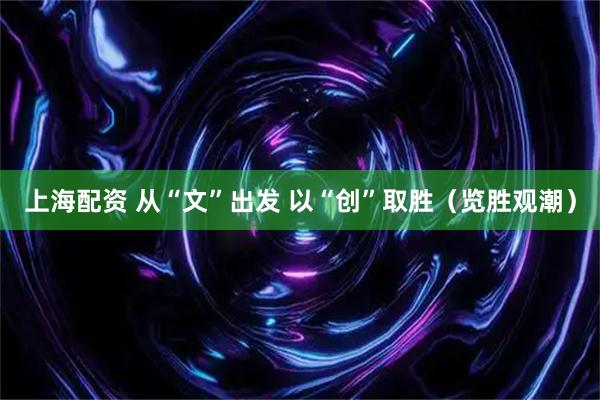 上海配资 从“文”出发 以“创”取胜（览胜观潮）