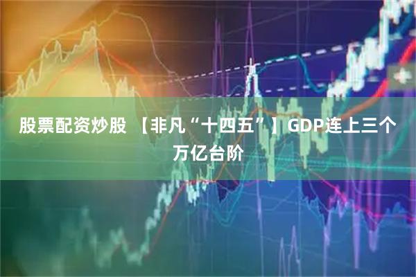 股票配资炒股 【非凡“十四五”】GDP连上三个万亿台阶