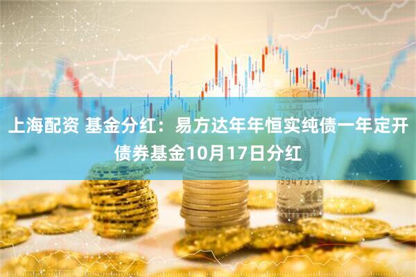 上海配资 基金分红:易方达年年恒实纯债一年定开债券基金10月17日分红