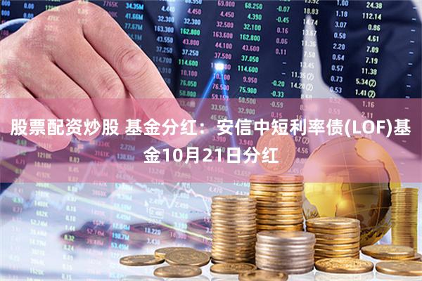 股票配资炒股 基金分红：安信中短利率债(LOF)基金10月21日分红