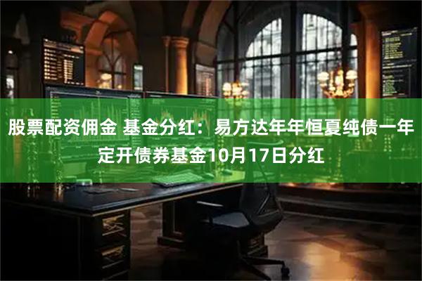 股票配资佣金 基金分红：易方达年年恒夏纯债一年定开债券基金10月17日分红