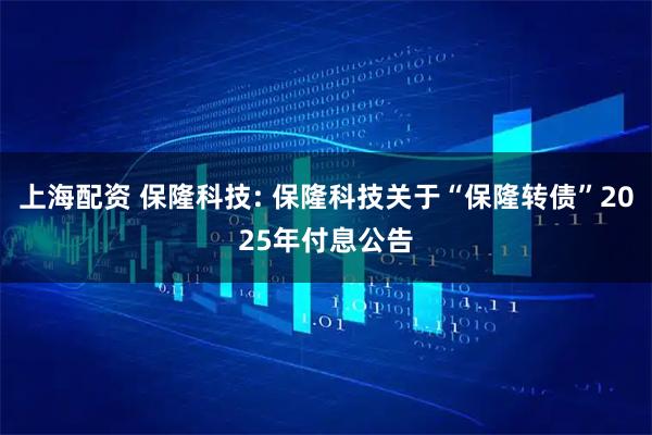 上海配资 保隆科技: 保隆科技关于“保隆转债”2025年付息公告