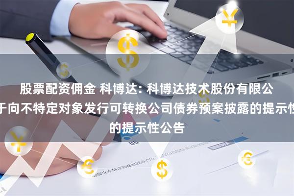股票配资佣金 科博达: 科博达技术股份有限公司关于向不特定对象发行可转换公司债券预案披露的提示性公告