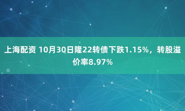 上海配资 10月30日隆22转债下跌1.15%,转股溢价率8.97%