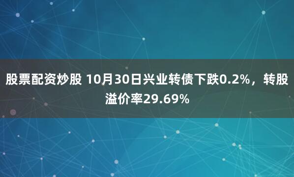 股票配资炒股 10月30日兴业转债下跌0.2%，转股溢价率29.69%