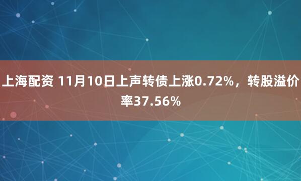上海配资 11月10日上声转债上涨0.72%,转股溢价率37.56%