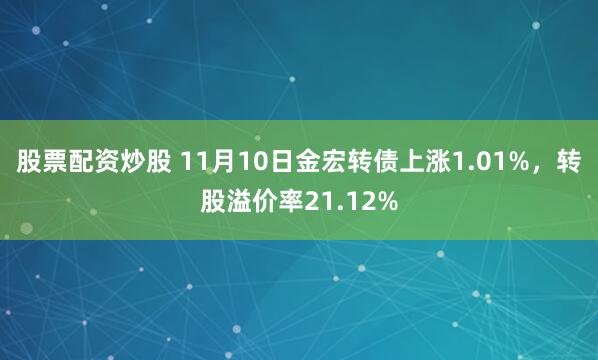 股票配资炒股 11月10日金宏转债上涨1.01%,转股溢价率21.12%