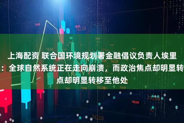 上海配资 联合国环境规划署金融倡议负责人埃里克・亚瑟:全球自然系统正在走向崩溃,而政治焦点却明显转移至他处
