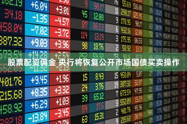 股票配资佣金 央行将恢复公开市场国债买卖操作