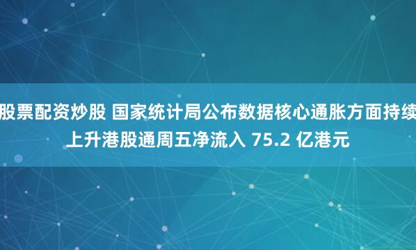 股票配资炒股 国家统计局公布数据核心通胀方面持续上升港股通周五净流入 75.2 亿港元