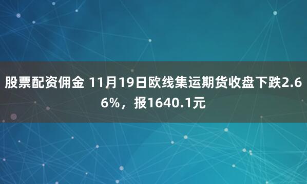 股票配资佣金 11月19日欧线集运期货收盘下跌2.66%,报1640.1元