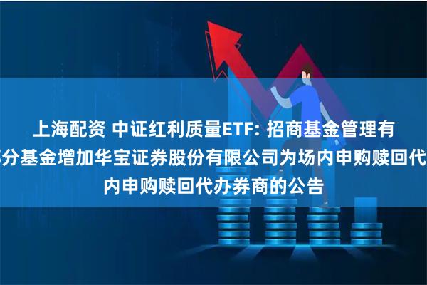 上海配资 中证红利质量ETF: 招商基金管理有限公司旗下部分基金增加华宝证券股份有限公司为场内申购赎回代办券商的公告