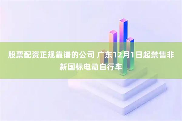 股票配资正规靠谱的公司 广东12月1日起禁售非新国标电动自行车