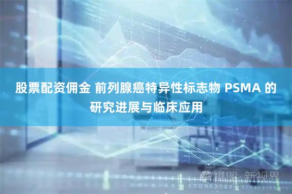 股票配资佣金 前列腺癌特异性标志物 PSMA 的研究进展与临床应用
