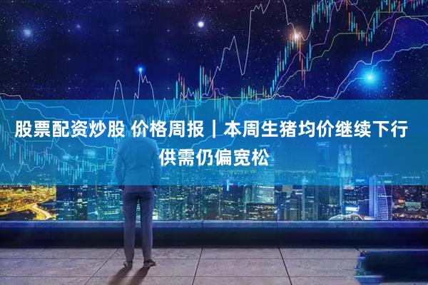 股票配资炒股 价格周报|本周生猪均价继续下行 供需仍偏宽松
