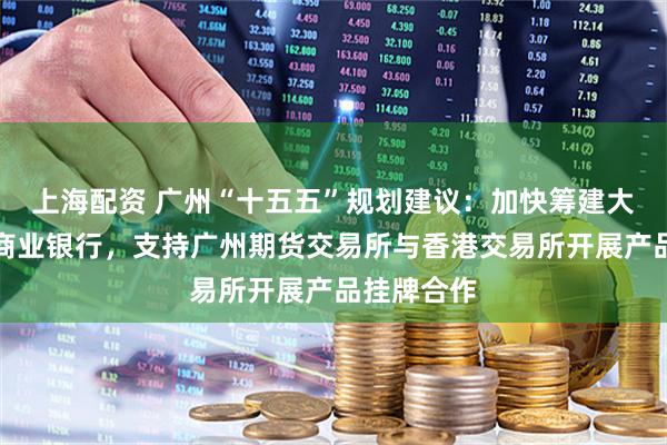 上海配资 广州“十五五”规划建议：加快筹建大湾区国际商业银行，支持广州期货交易所与香港交易所开展产品挂牌合作