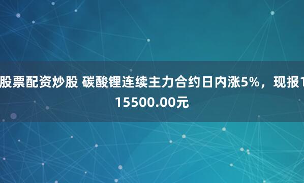 股票配资炒股 碳酸锂连续主力合约日内涨5%，现报115500.00元